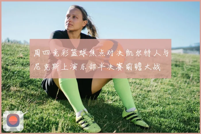 周四竞彩篮球焦点对决凯尔特人与尼克斯上演东部半决赛前瞻大战