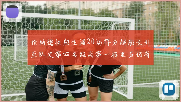 伦纳德快船生涯20场得分超船长升至队史第四名距离第一格里芬仍有62场差距