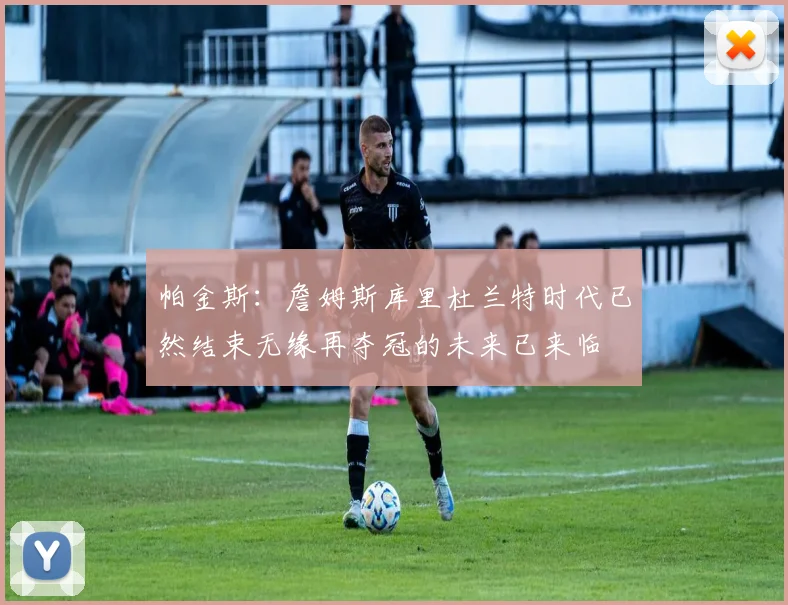帕金斯:詹姆斯库里杜兰特时代已然结束无缘再夺冠的未来已来临
