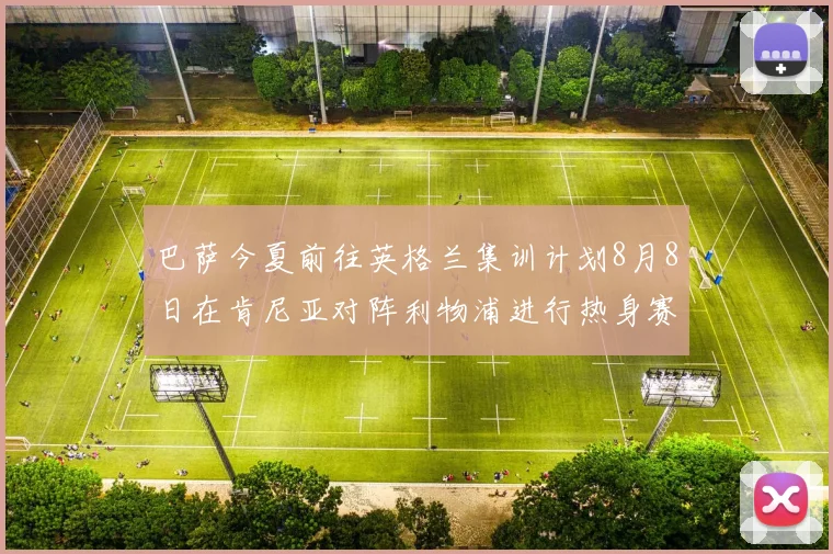 巴萨今夏前往英格兰集训计划8月8日在肯尼亚对阵利物浦进行热身赛