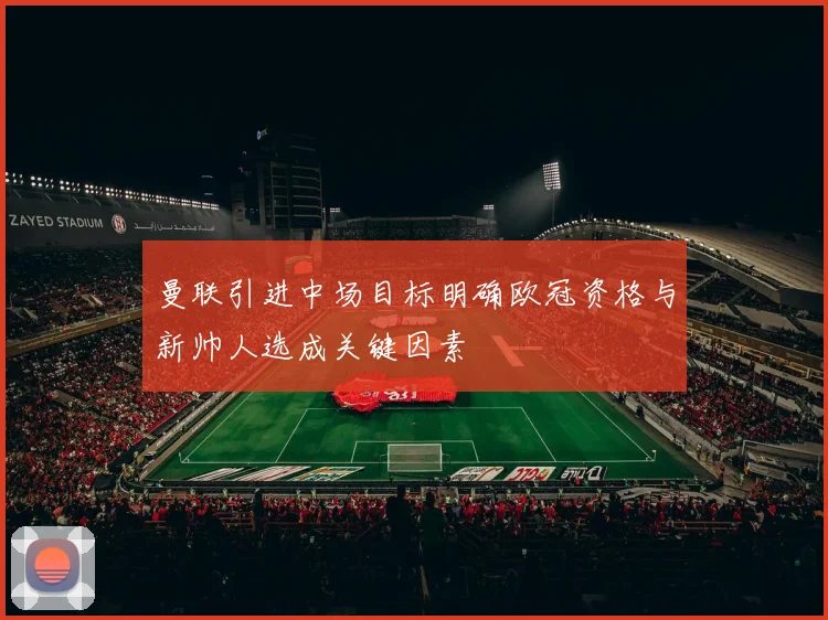 曼联引进中场目标明确欧冠资格与新帅人选成关键因素