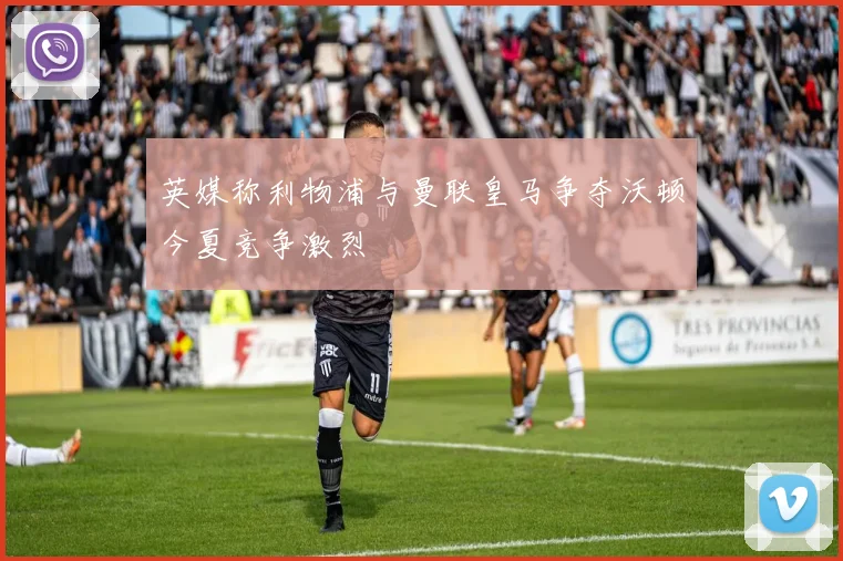 英媒称利物浦与曼联皇马争夺沃顿今夏竞争激烈