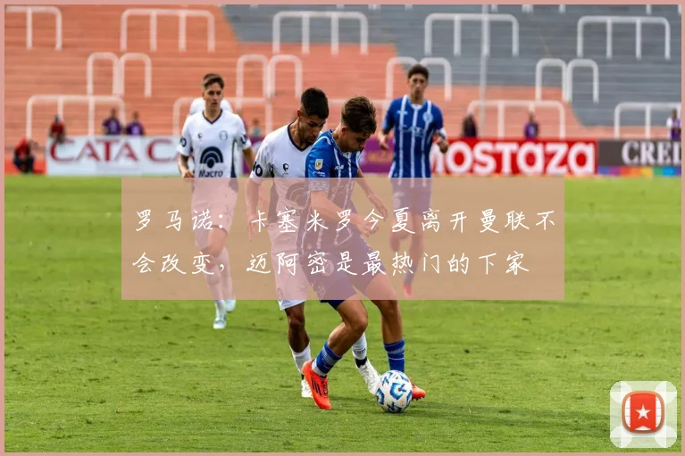 罗马诺：卡塞米罗今夏离开曼联不会改变，迈阿密是最热门的下家