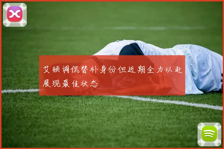 艾顿调侃替补身份但近期全力以赴展现最佳状态