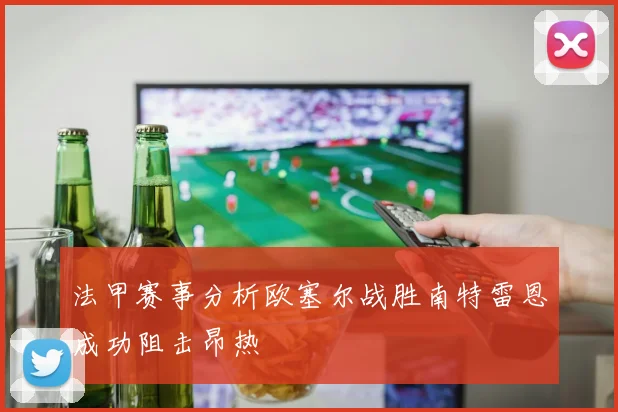 法甲赛事分析欧塞尔战胜南特雷恩成功阻击昂热