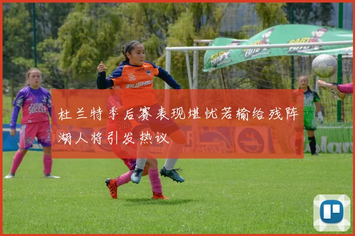 杜兰特季后赛表现堪忧若输给残阵湖人将引发热议