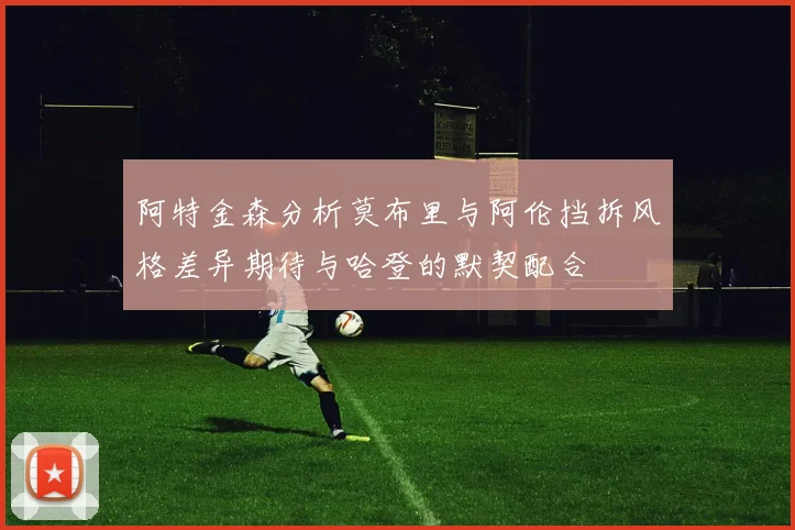 阿特金森分析莫布里与阿伦挡拆风格差异期待与哈登的默契配合