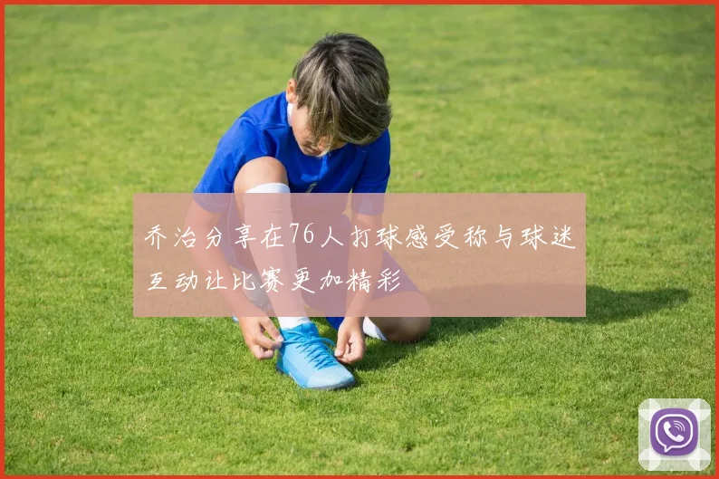 乔治分享在76人打球感受称与球迷互动让比赛更加精彩