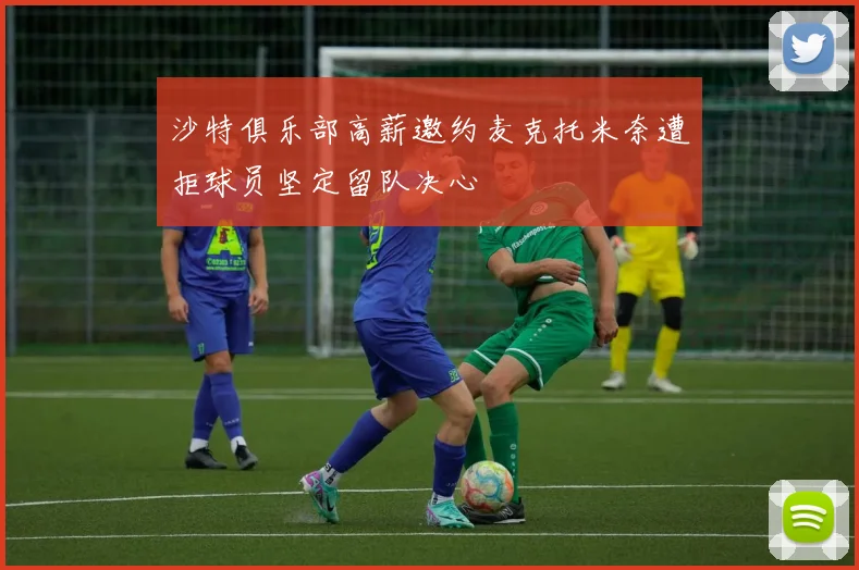 沙特俱乐部高薪邀约麦克托米奈遭拒球员坚定留队决心