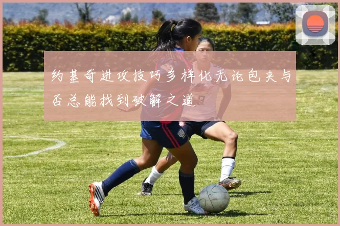 约基奇进攻技巧多样化无论包夹与否总能找到破解之道