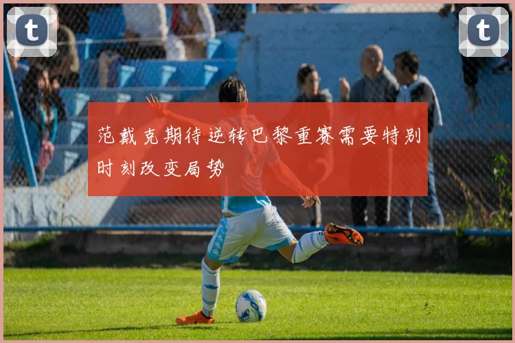 范戴克期待逆转巴黎重赛需要特别时刻改变局势