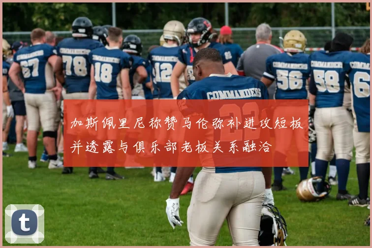 加斯佩里尼称赞马伦弥补进攻短板并透露与俱乐部老板关系融洽