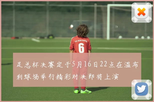 足总杯决赛定于5月16日22点在温布利球场举行精彩对决即将上演