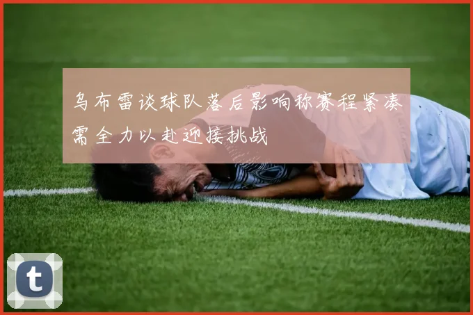 乌布雷谈球队落后影响称赛程紧凑需全力以赴迎接挑战