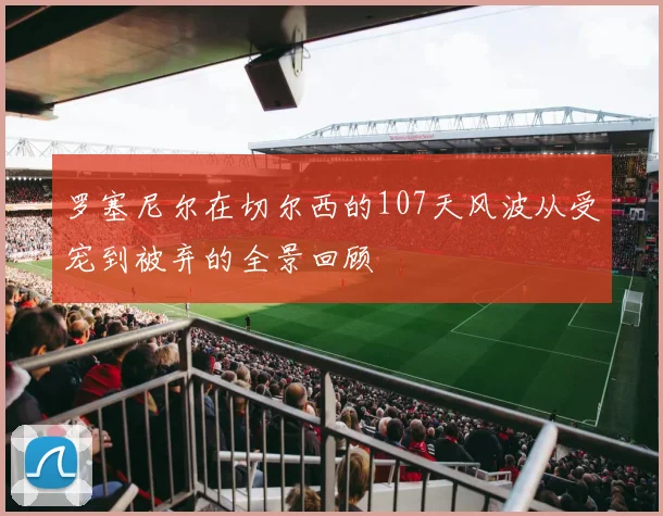 罗塞尼尔在切尔西的107天风波从受宠到被弃的全景回顾