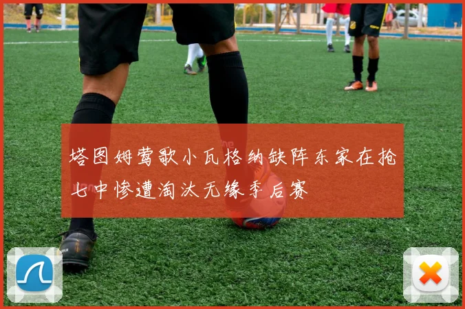 塔图姆莺歌小瓦格纳缺阵东家在抢七中惨遭淘汰无缘季后赛