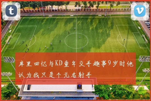库里回忆与KD童年交手趣事9岁时他认为我只是个无名射手