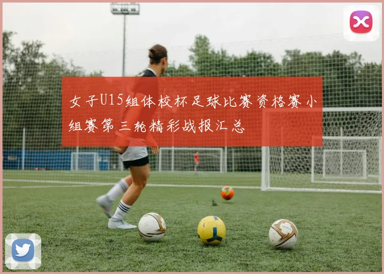 女子U15组体校杯足球比赛资格赛小组赛第三轮精彩战报汇总