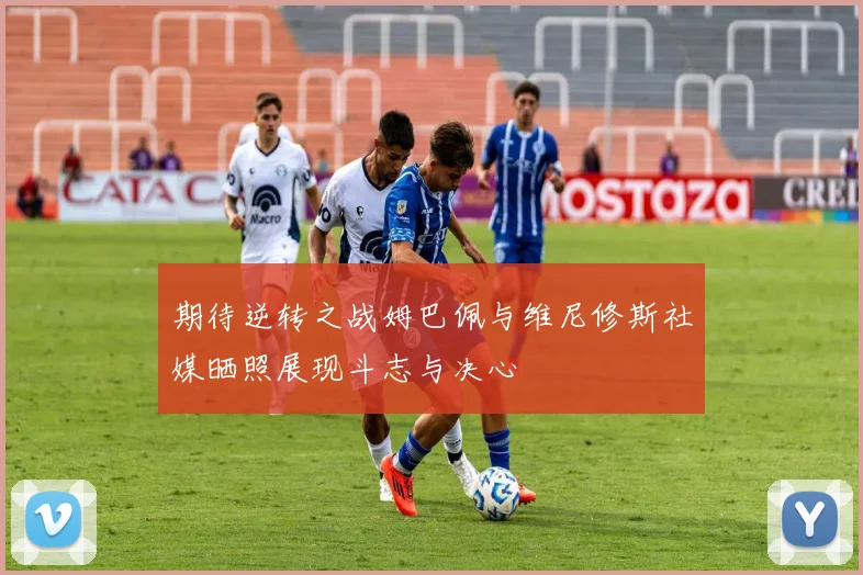 期待逆转之战姆巴佩与维尼修斯社媒晒照展现斗志与决心