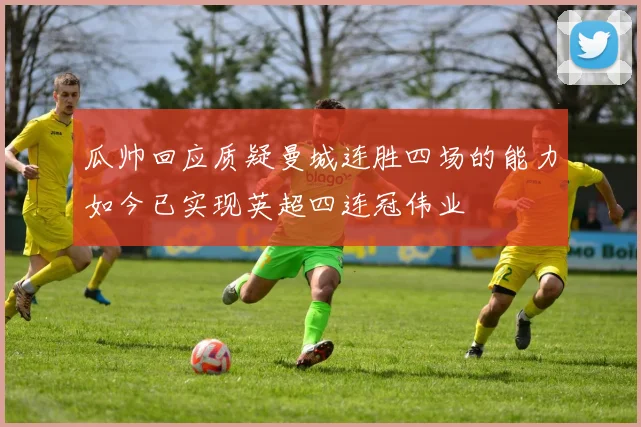 瓜帅回应质疑曼城连胜四场的能力如今已实现英超四连冠伟业