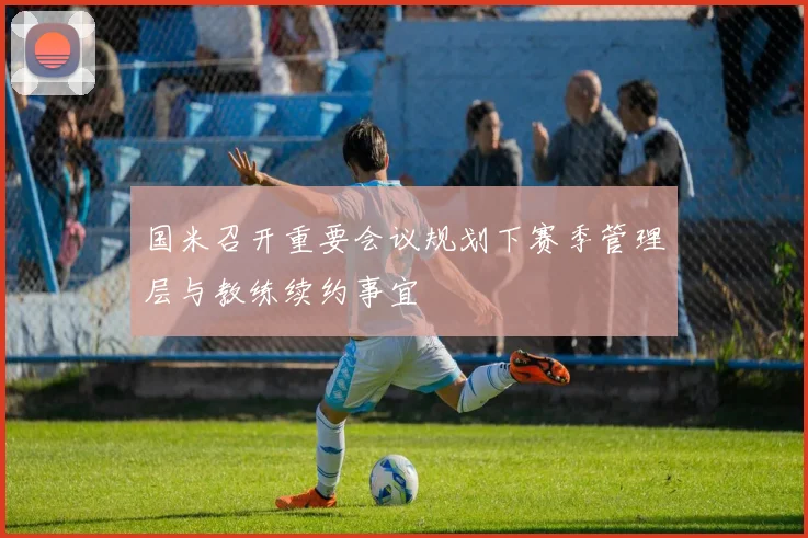 国米召开重要会议规划下赛季管理层与教练续约事宜