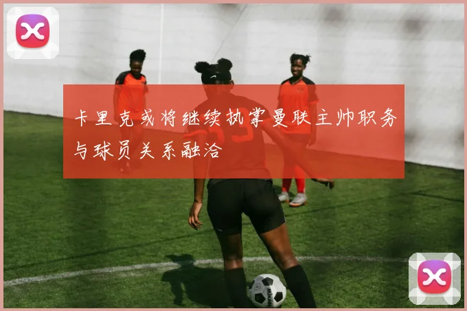 卡里克或将继续执掌曼联主帅职务与球员关系融洽
