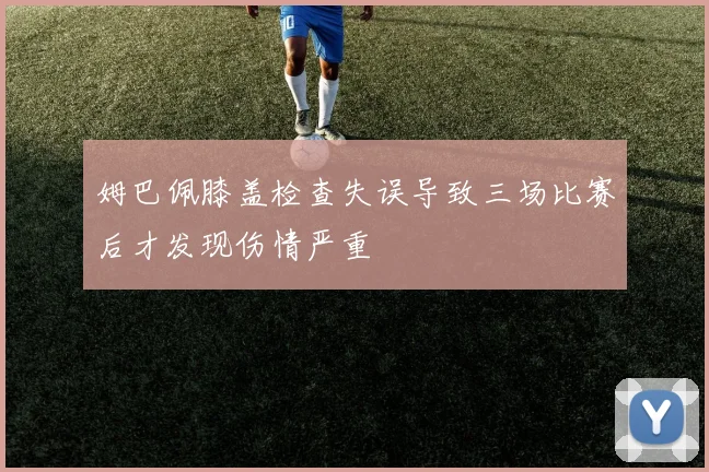 姆巴佩膝盖检查失误导致三场比赛后才发现伤情严重