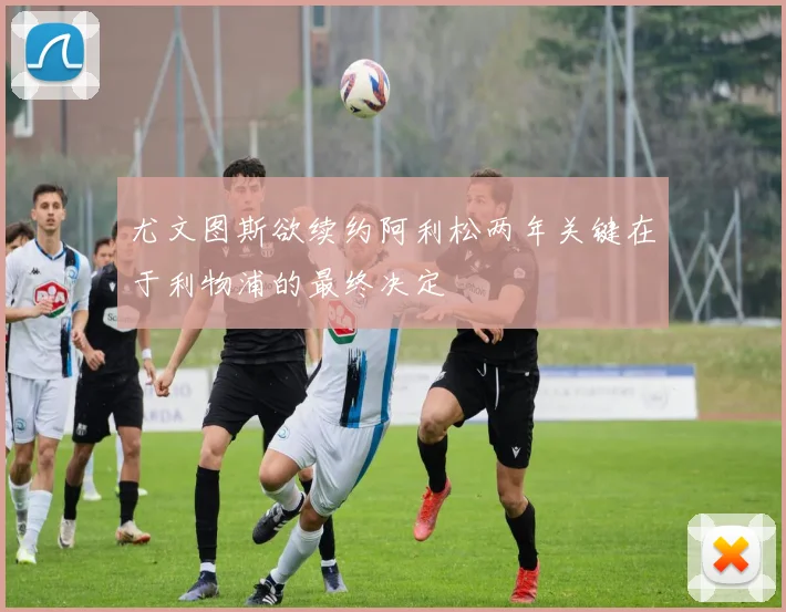 尤文图斯欲续约阿利松两年关键在于利物浦的最终决定